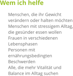 Wem ich helfe 	Menschen, die ihr Gewicht verändern oder halten möchten 	Menschen mit stressigem Alltag, die gesünder essen wollen 	Frauen in verschiedenen Lebensphasen 	Personen mit ernährungsbedingten Beschwerden 	Alle, die mehr Vitalität und Balance im Alltag suchen