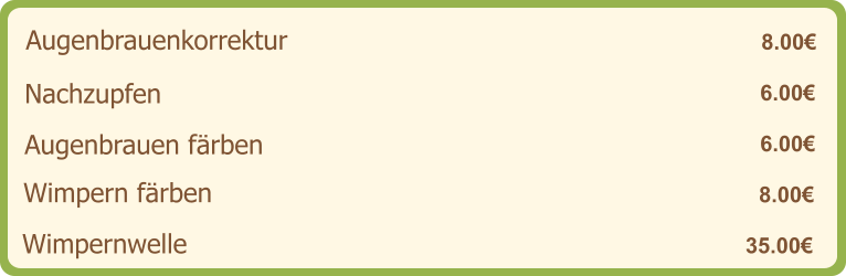 Augenbrauenkorrektur   8.00€ Nachzupfen   6.00€ Augenbrauen färben    6.00€ Wimpern färben    8.00€ Wimpernwelle   35.00€
