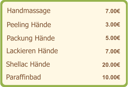 Handmassage   7.00€ Peeling Hände   3.00€ Packung Hände    5.00€ Lackieren Hände    7.00€ Shellac Hände   20.00€ Paraffinbad   10.00€