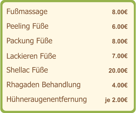 Fußmassage   8.00€ Peeling Füße   6.00€ Packung Füße    8.00€ Lackieren Füße    7.00€ Shellac Füße   20.00€ Rhagaden Behandlung   4.00€ Hühneraugenentfernung   je 2.00€