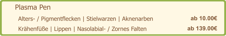 Plasma Pen   ab 10.00€ Alters- / Pigmentflecken | Stielwarzen | Aknenarben   ab 139.00€ Krähenfüße | Lippen | Nasolabial- / Zornes Falten